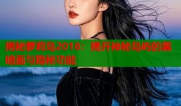 揭秘萝莉岛2018：揭开神秘岛屿的黑暗面与隐秘功能