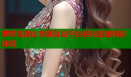 萝莉岛唐山专属互动平台轻松连接精彩体验