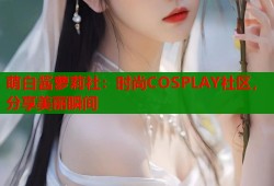 萌白酱萝莉社：时尚COSPLAY社区，分享美丽瞬间