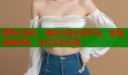 萝莉分享社：精彩内容分享平台，发现新鲜好物，社交互动无限