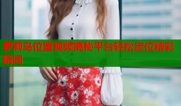 萝莉岛位置视频揭秘平台轻松定位精彩瞬间