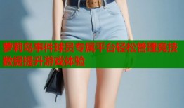 萝莉岛事件球员专属平台轻松管理竞技数据提升游戏体验