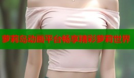 萝莉岛动画平台畅享精彩萝莉世界