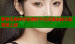 萝莉岛事件终章揭秘平台深度追踪功能震撼上线