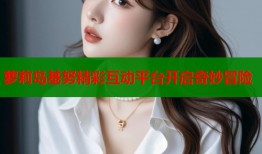 萝莉岛基努精彩互动平台开启奇妙冒险