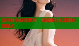 快手社会缺牙萝莉：短视频社区里的创意爆点