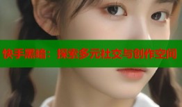 快手黑暗：探索多元社交与创作空间