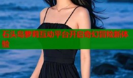石头岛萝莉互动平台开启奇幻冒险新体验