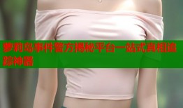 萝莉岛事件警方揭秘平台一站式真相追踪神器