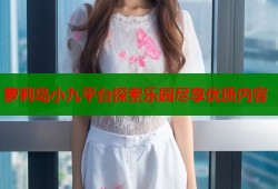 萝莉岛小九平台探索乐园尽享优质内容