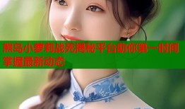 熊岛小萝莉战死揭秘平台助你第一时间掌握最新动态