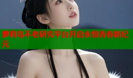 萝莉岛不老研究平台开启永恒青春新纪元