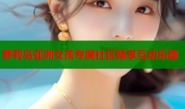 萝莉岛亚洲女孩专属社区畅享互动乐趣