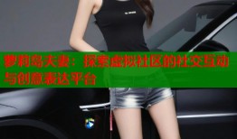 萝莉岛夫妻：探索虚拟社区的社交互动与创意表达平台