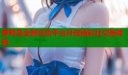 萝莉岛全新互动平台开启精彩社交新体验