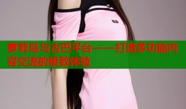 萝莉岛与古巴平台——打造多功能内容交流的极致体验