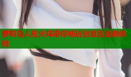 萝莉岛人形火鸡带你畅玩创意互动新体验