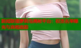 新闻联播萝莉岛揭秘平台：权贵名单曝光与真相追踪