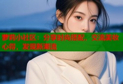 萝莉小社区：分享时尚搭配，交流美妆心得，发现新潮流