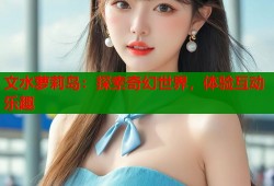 文水萝莉岛：探索奇幻世界，体验互动乐趣