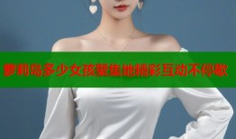 萝莉岛多少女孩聚集地精彩互动不停歇