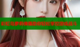 彩虹岛萝莉傀儡助你轻松掌控游戏战斗