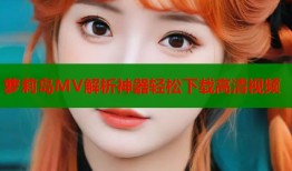 萝莉岛MV解析神器轻松下载高清视频