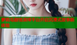 萝莉岛剧情演绎平台开启沉浸式故事新体验