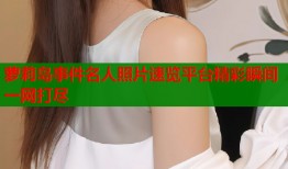 萝莉岛事件名人照片速览平台精彩瞬间一网打尽