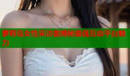 萝莉岛女性采访者揭秘最强互动平台魅力
