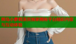 熊岛小萝莉演员独家揭秘平台精彩内容与互动体验