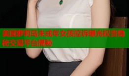 美国萝莉岛未成年女孩控诉曝光权贵隐秘交易平台揭秘