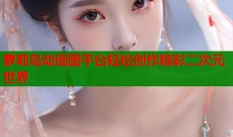 萝莉岛动画图平台轻松创作精彩二次元世界