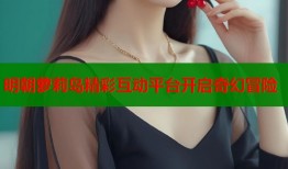 明朝萝莉岛精彩互动平台开启奇幻冒险