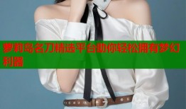萝莉岛名刀精选平台助你轻松拥有梦幻利器