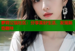 萝莉公馆社区：分享美好生活，发现新奇趣味