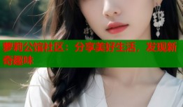 萝莉公馆社区：分享美好生活，发现新奇趣味