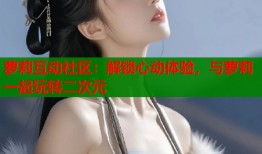 萝莉互动社区：解锁心动体验，与萝莉一起玩转二次元