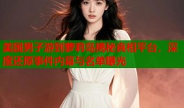 美国男子游到萝莉岛揭秘真相平台，深度还原事件内幕与名单曝光