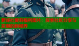 萝球社爱莉福利图片：探索社区分享与发现的新视界