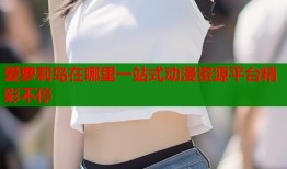 爱萝莉岛在哪里一站式动漫资源平台精彩不停