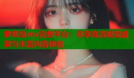 萝莉岛mv完整平台：尽享高清视觉盛宴与丰富内容体验