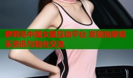 萝莉岛中国女星互动平台 发现独家娱乐资讯与粉丝交流