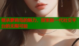 继承萝莉岛的魅力，探索新一代社交平台的无限可能