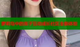 萝莉岛中的孩子互动成长社区全新体验
