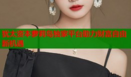 犹太资本萝莉岛独家平台助力财富自由新机遇