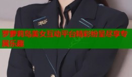 罗萝莉岛美女互动平台精彩纷呈尽享专属乐趣