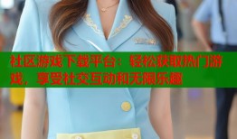社区游戏下载平台：轻松获取热门游戏，享受社交互动和无限乐趣