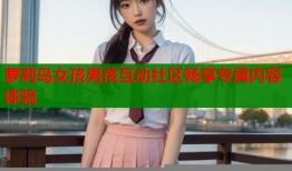 萝莉岛女孩男孩互动社区畅享专属内容体验