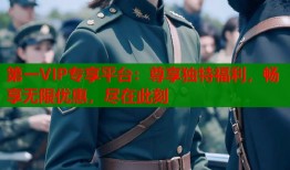第一VIP专享平台：尊享独特福利，畅享无限优惠，尽在此刻
